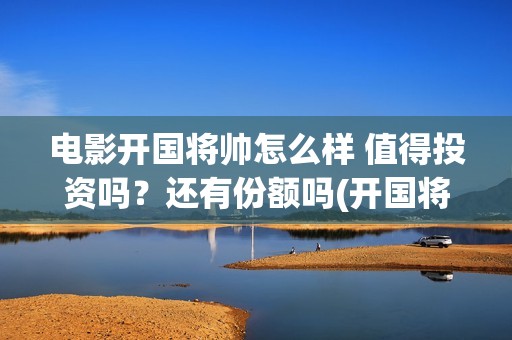 电影开国将帅怎么样 值得投资吗？还有份额吗(开国将帅上映)