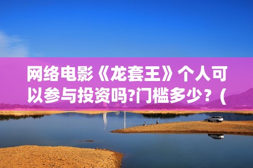 网络电影《龙套王》个人可以参与投资吗?门槛多少？(电影《龙套》影评分析)
