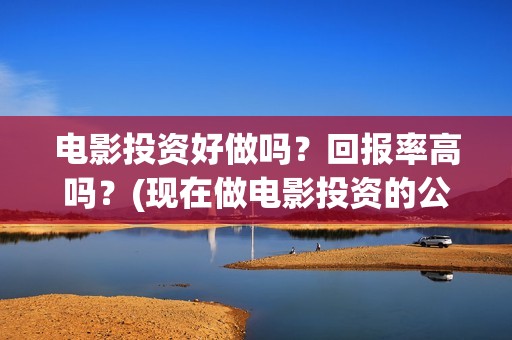 电影投资好做吗？回报率高吗？(现在做电影投资的公司好做吗)