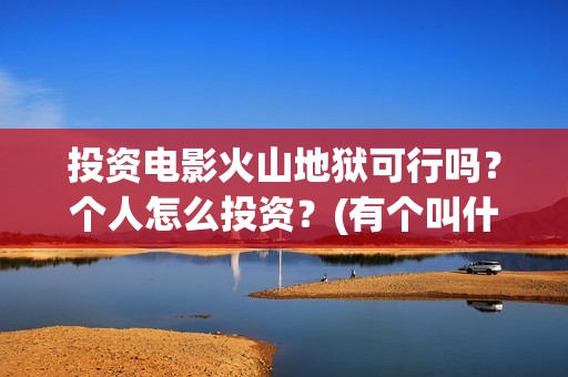 投资电影火山地狱可行吗？个人怎么投资？(有个叫什么火山的电影)