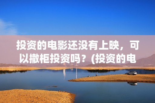 投资的电影还没有上映，可以撤柜投资吗？(投资的电影没上映怎么办)