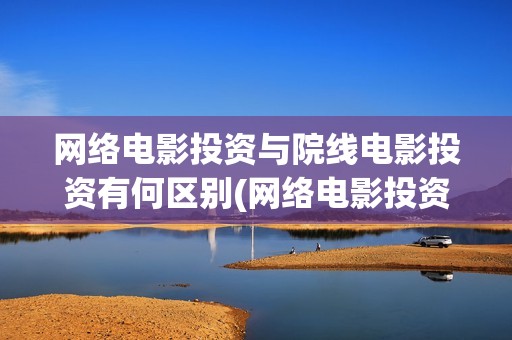 网络电影投资与院线电影投资有何区别(网络电影投资成本)