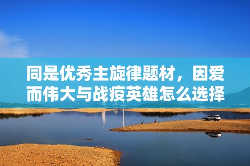 同是优秀主旋律题材，因爱而伟大与战疫英雄怎么选择投
