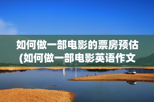 如何做一部电影的票房预估(如何做一部电影英语作文)