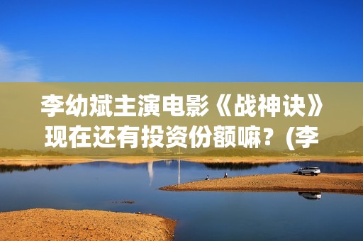 李幼斌主演电影《战神诀》现在还有投资份额嘛？(李幼斌主演电影有哪些)