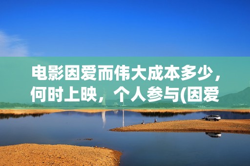 电影因爱而伟大成本多少，何时上映，个人参与(因爱而伟大电影出品方)