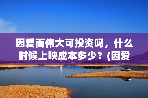 因爱而伟大可投资吗，什么时候上映成本多少？(因爱而伟大电影投资是真是假)