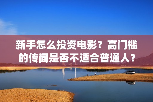 新手怎么投资电影？高门槛的传闻是否不适合普通人？(怎么投资电影要下什么软件)