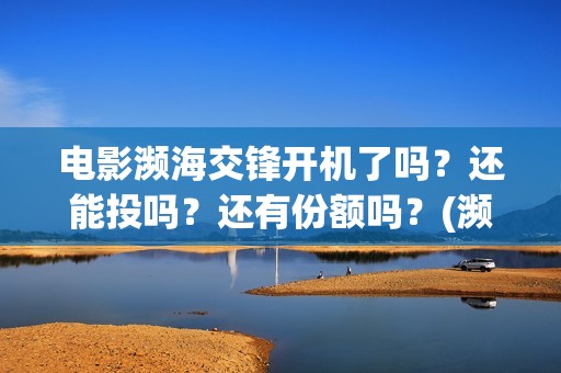 电影濒海交锋开机了吗？还能投吗？还有份额吗？(濒海交锋片花)