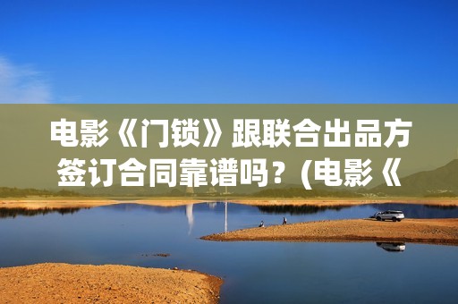 电影《门锁》跟联合出品方签订合同靠谱吗？(电影《门锁》跟什么有关)