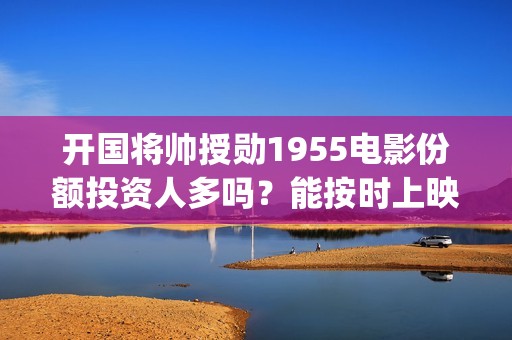 开国将帅授勋1955电影份额投资人多吗？能按时上映(开国将帅授勋1955观后感)