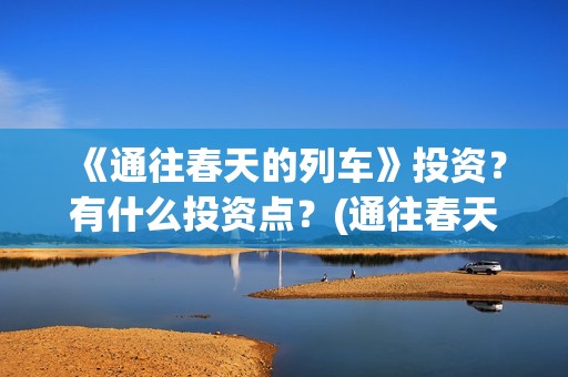 《通往春天的列车》投资？有什么投资点？(通往春天的列车票房最新预测)