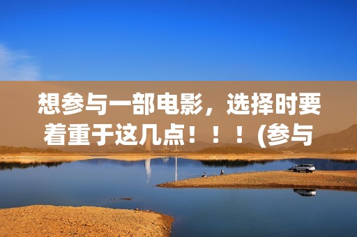 想参与一部电影，选择时要着重于这几点！！！(参与电影拍摄用英语怎么说)