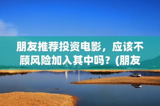 朋友推荐投资电影，应该不顾风险加入其中吗？(朋友要投资)
