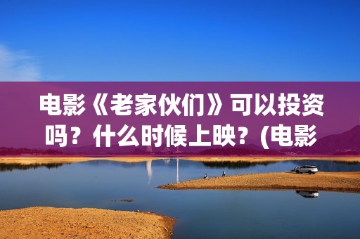 电影《老家伙们》可以投资吗？什么时候上映？(电影 老家伙们)