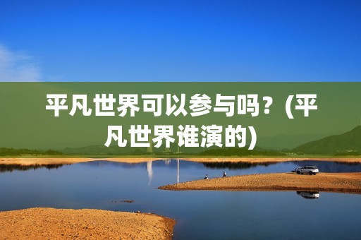 平凡世界可以参与吗？(平凡世界谁演的)