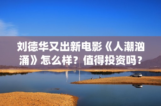 刘德华又出新电影《人潮汹涌》怎么样？值得投资吗？(刘德华又出新电影叫什么)