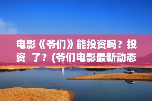 电影《爷们》能投资吗？投资  了？(爷们电影最新动态)