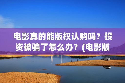 电影真的能版权认购吗？投资被骗了怎么办？(电影版权可以转让吗)