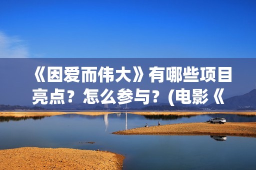 《因爱而伟大》有哪些项目亮点？怎么参与？(电影《因爱而伟大》)