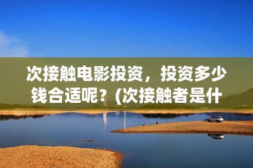 次接触电影投资，投资多少钱合适呢？(次接触者是什么)