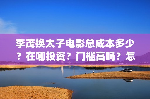 李茂换太子电影总成本多少？在哪投资？门槛高吗？怎么投资？(李茂换太子电影制作成本)