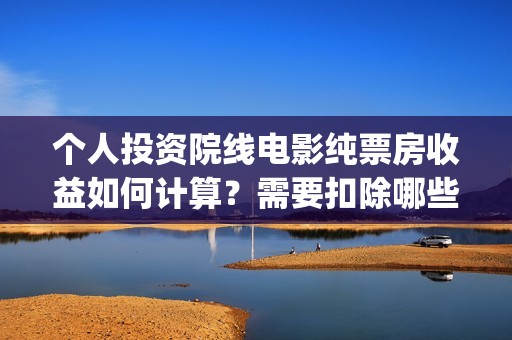个人投资院线电影纯票房收益如何计算？需要扣除哪些税(个人投资电影项目,怎么投)