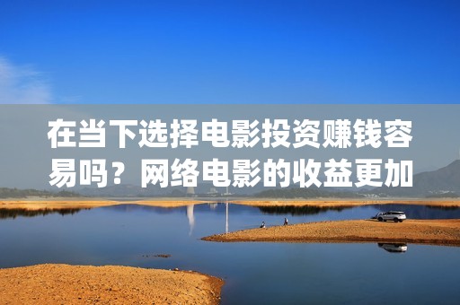 在当下选择电影投资赚钱容易吗？网络电影的收益更加可(在当下选择电影还是电视)