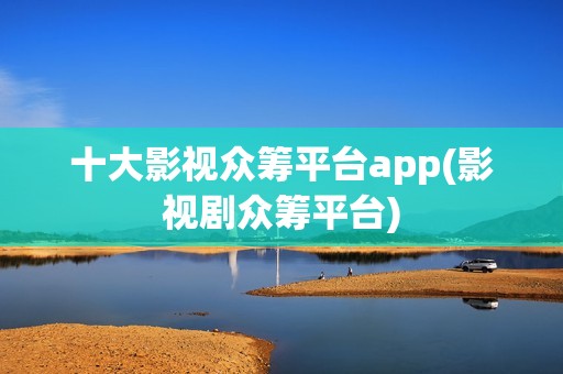 十大影视众筹平台app(影视剧众筹平台)