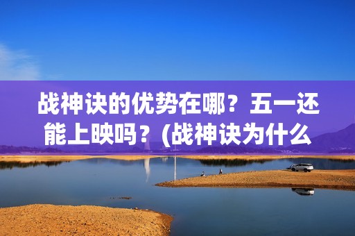 战神诀的优势在哪？五一还能上映吗？(战神诀为什么到2021年)