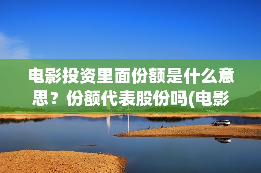 电影投资里面份额是什么意思？份额代表股份吗(电影投资商是什么人)