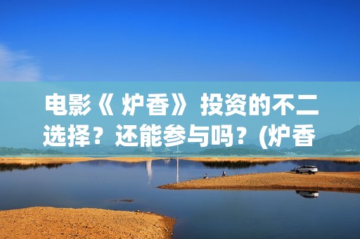 电影《 炉香》 投资的不二选择？还能参与吗？(炉香乍爇怎么读)