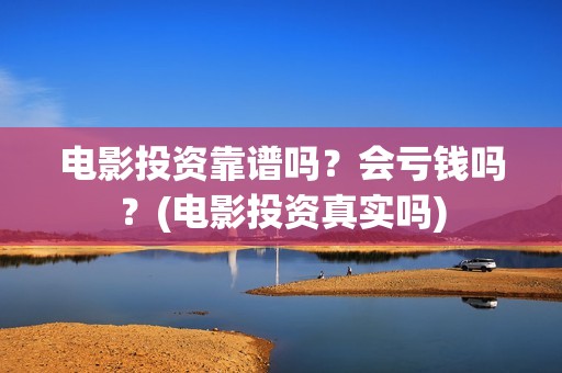 电影投资靠谱吗？会亏钱吗？(电影投资真实吗)