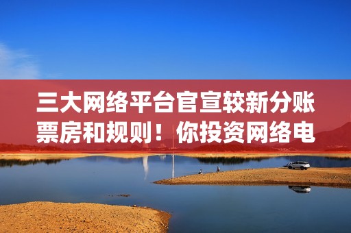 三大网络平台官宣较新分账票房和规则！你投资网络电影(中国三大网络公司是什么)