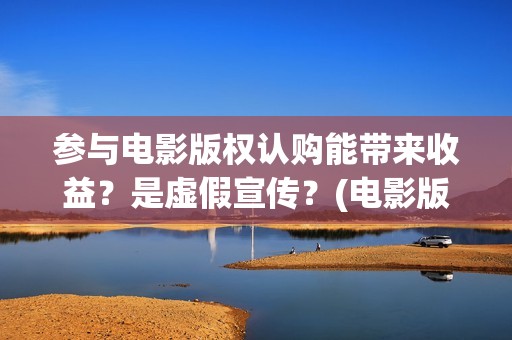 参与电影版权认购能带来收益？是虚假宣传？(电影版权申请流程及费用)