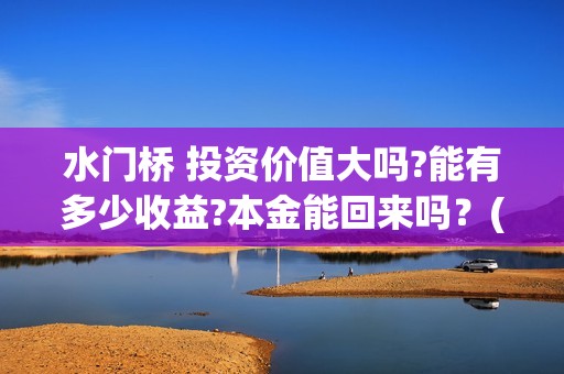 水门桥 投资价值大吗?能有多少收益?本金能回来吗？(水门桥可以投资吗)