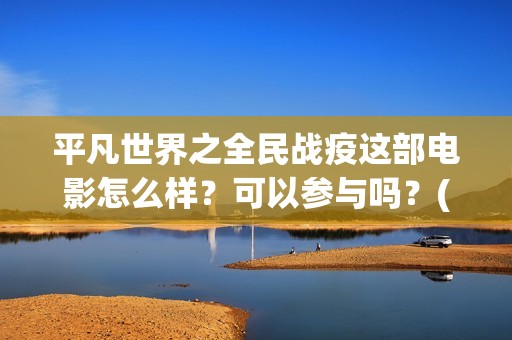 平凡世界之全民战疫这部电影怎么样？可以参与吗？(平凡世界之全民战疫电影)