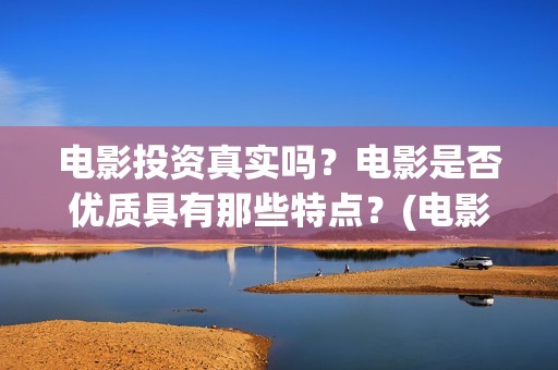 电影投资真实吗？电影是否优质具有那些特点？(电影投资可靠吗)
