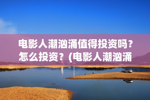 电影人潮汹涌值得投资吗？怎么投资？(电影人潮汹涌咋样)