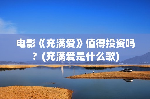 电影《充满爱》值得投资吗？(充满爱是什么歌)