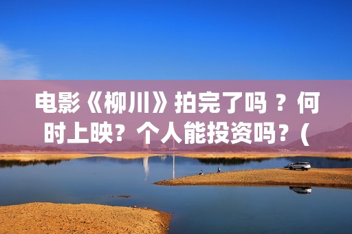 电影《柳川》拍完了吗 ？何时上映？个人能投资吗？(电影《柳川》拍摄时间)