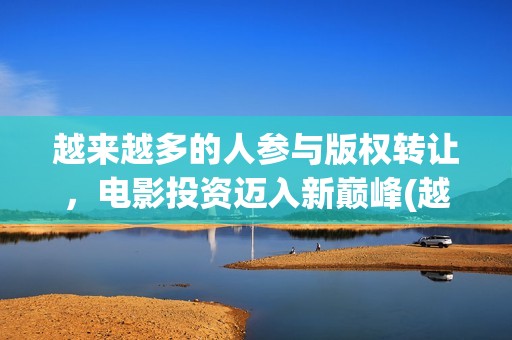 越来越多的人参与版权转让，电影投资迈入新巅峰(越来越多人参与的成语)