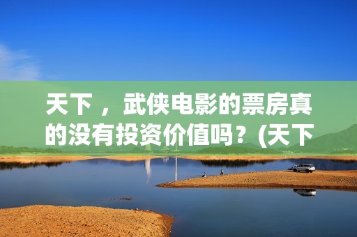 天下 ，武侠电影的票房真的没有投资价值吗？(天下第一武侠剧的巅峰之作)