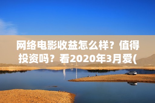 网络电影收益怎么样？值得投资吗？看2020年3月爱(网络电影收入)