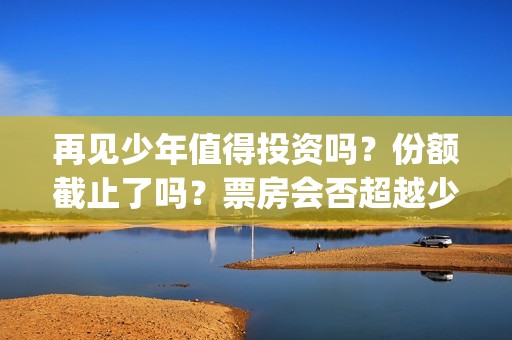 再见少年值得投资吗?份额截止了吗?票房会否超越少年(再见少年有彩蛋吗) 再见少年值得投资吗?份额截止了吗?票房会否超越少年(再见少年有彩蛋吗)