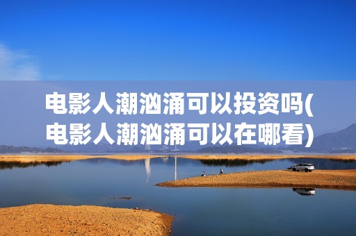 电影人潮汹涌可以投资吗(电影人潮汹涌可以在哪看)