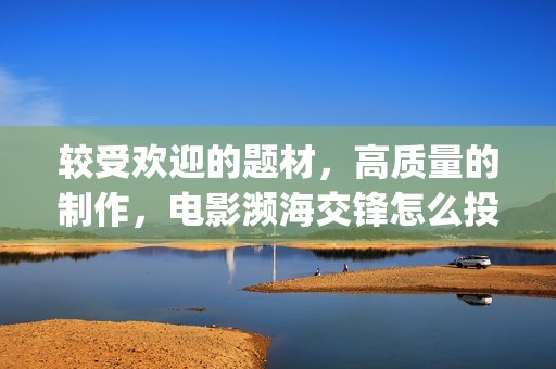 较受欢迎的题材，高质量的制作，电影濒海交锋怎么投资(较受欢迎的题材有哪些)