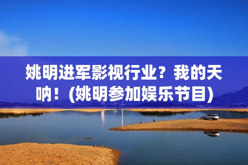 姚明进军影视行业？我的天呐！(姚明参加娱乐节目)