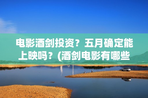 电影酒剑投资？五月确定能上映吗？(酒剑电影有哪些歌曲)
