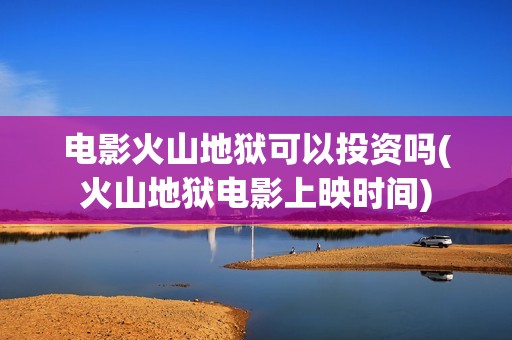 电影火山地狱可以投资吗(火山地狱电影上映时间)